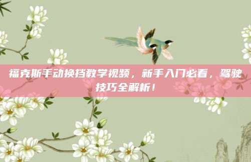 福克斯手动换挡教学视频，新手入门必看，驾驶技巧全解析！