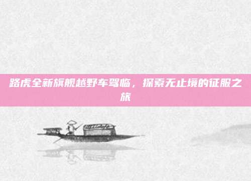 路虎全新旗舰越野车驾临，探索无止境的征服之旅