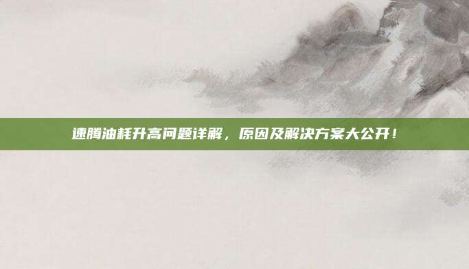 速腾油耗升高问题详解,原因及解决方案大公开!