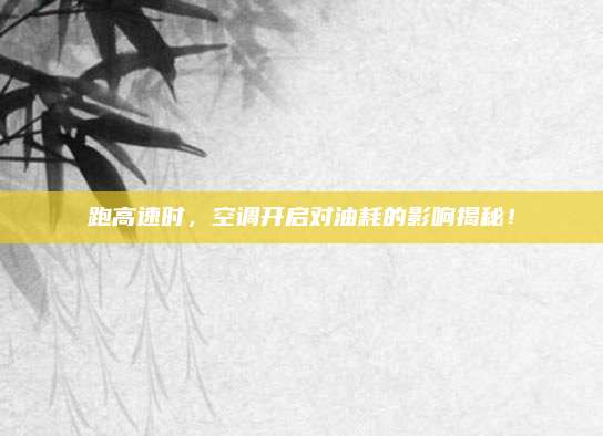 跑高速时,空调开启对油耗的影响揭秘!