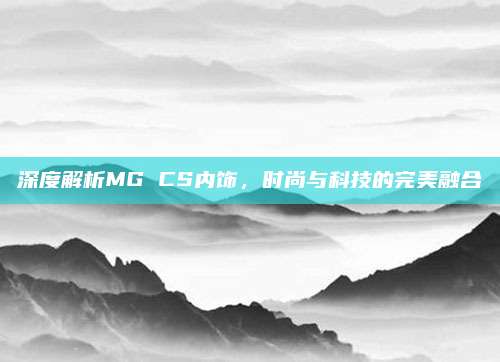 深度解析MG CS内饰,时尚与科技的完美融合