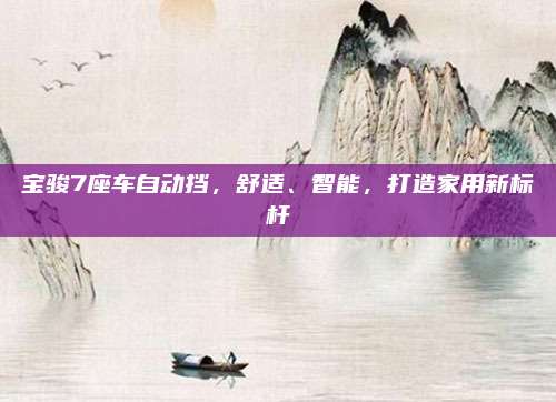 宝骏7座车自动挡,舒适、智能,打造家用新标杆