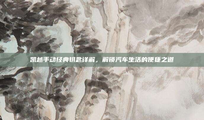 凯越手动经典钥匙详解，解锁汽车生活的便捷之道