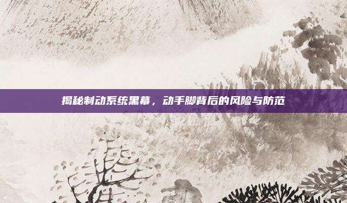 揭秘制动系统黑幕,动手脚背后的风险与防范