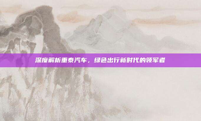 深度解析重泰汽车,绿色出行新时代的领军者