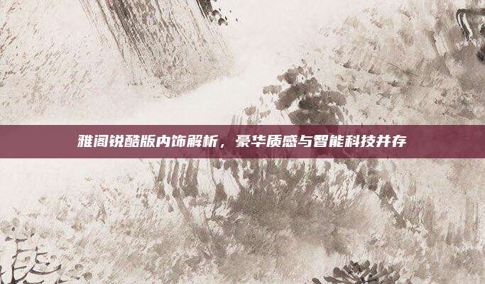 雅阁锐酷版内饰解析,豪华质感与智能科技并存