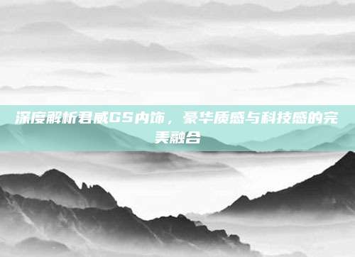 深度解析君威GS内饰，豪华质感与科技感的完美融合