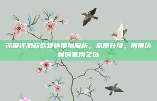深度评测新款捷达质量解析,品质升级,值得信赖的家用之选
