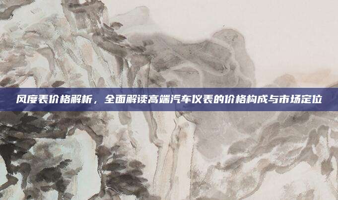 风度表价格解析，全面解读高端汽车仪表的价格构成与市场定位