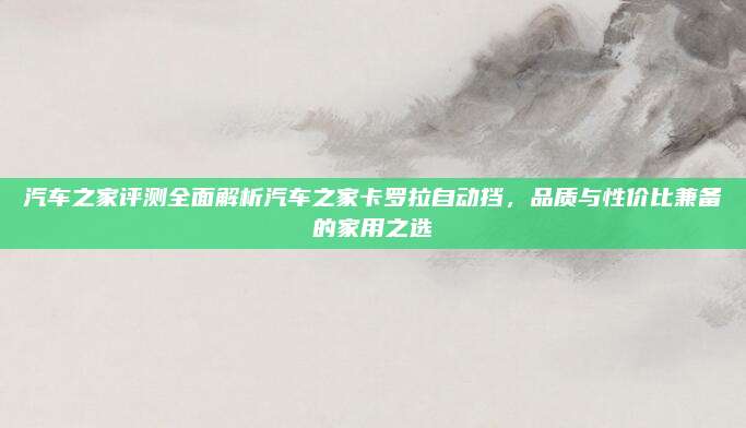 汽车之家评测全面解析汽车之家卡罗拉自动挡，品质与性价比兼备的家用之选