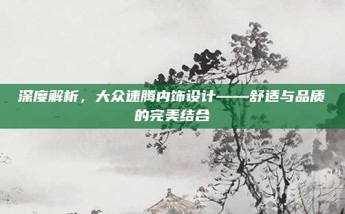 深度解析,大众速腾内饰设计——舒适与品质的完美结合