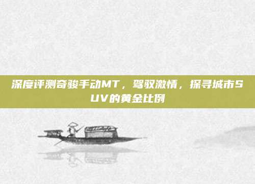 深度评测奇骏手动MT,驾驭激情,探寻城市SUV的黄金比例