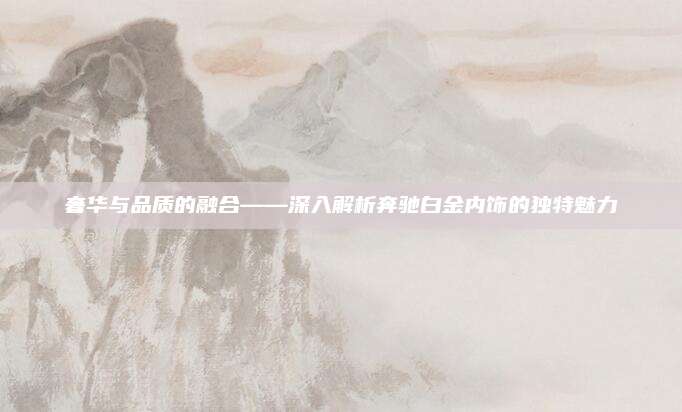 奢华与品质的融合——深入解析奔驰白金内饰的独特魅力