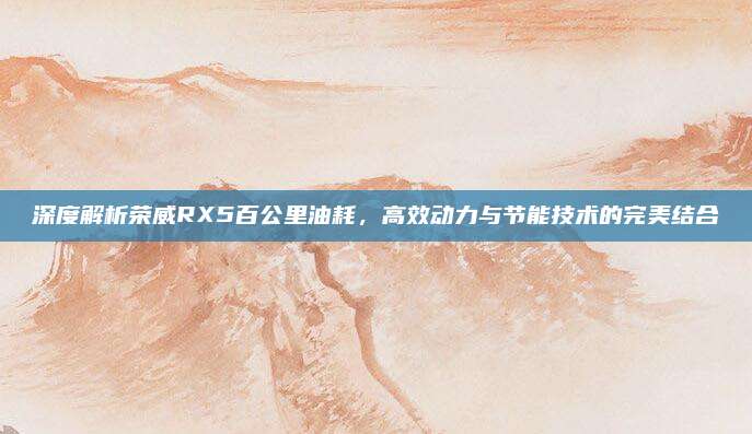 深度解析荣威RX5百公里油耗，高效动力与节能技术的完美结合