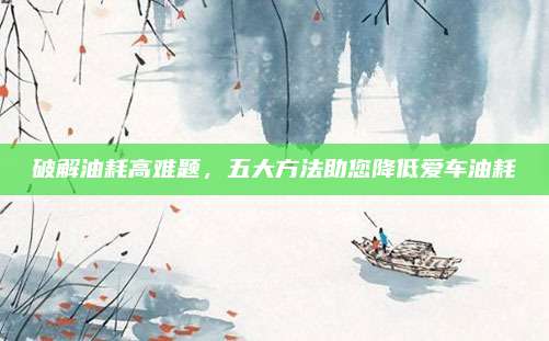 破解油耗高难题,五大方法助您降低爱车油耗
