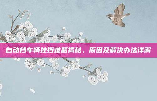 自动挡车辆挂挡难题揭秘，原因及解决办法详解