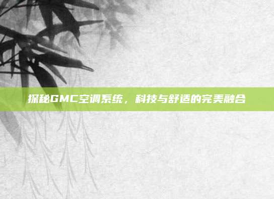 探秘GMC空调系统，科技与舒适的完美融合