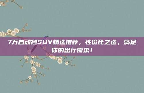 7万自动挡SUV精选推荐，性价比之选，满足你的出行需求！