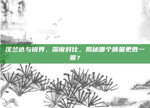 汉兰达与锐界，深度对比，揭秘哪个质量更胜一筹？
