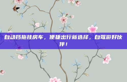 自动挡拖挂房车，便捷出行新选择，自驾游好伙伴！