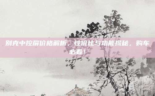 别克中控屏价格解析，性价比与功能揭秘，购车必看！