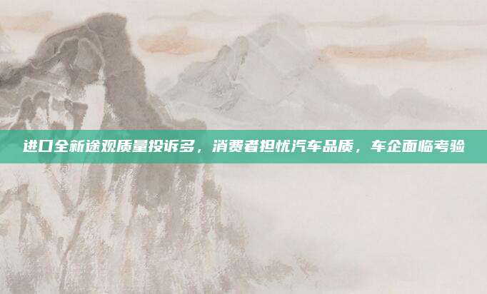 进口全新途观质量投诉多，消费者担忧汽车品质，车企面临考验