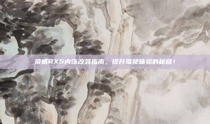 荣威RX5内饰改装指南,提升驾驶体验的秘籍!
