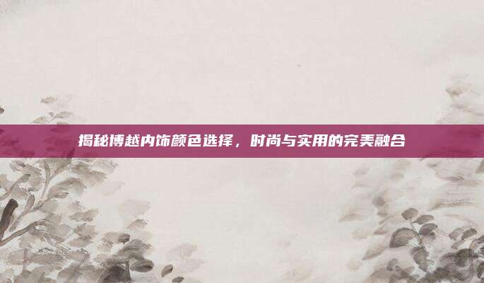 揭秘博越内饰颜色选择，时尚与实用的完美融合