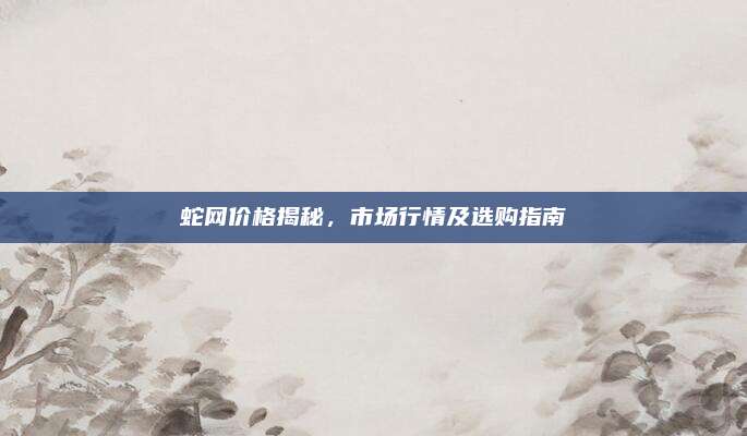 蛇网价格揭秘，市场行情及选购指南