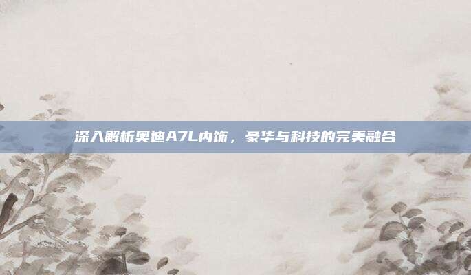 深入解析奥迪A7L内饰，豪华与科技的完美融合