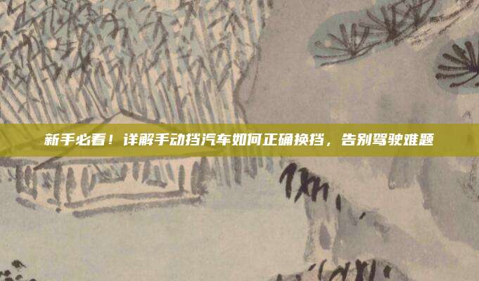 新手必看！详解手动挡汽车如何正确换挡，告别驾驶难题