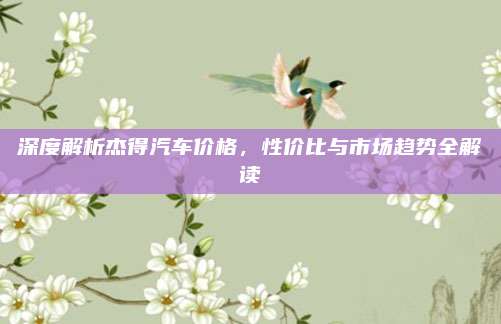 深度解析杰得汽车价格，性价比与市场趋势全解读
