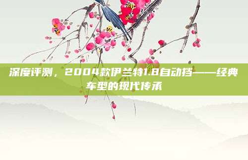 深度评测，2004款伊兰特1.8自动挡——经典车型的现代传承