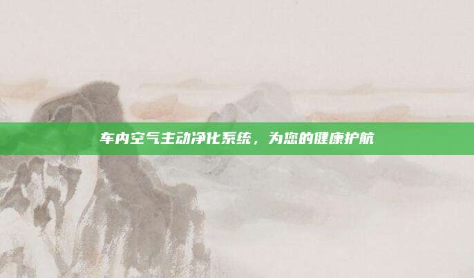 车内空气主动净化系统，为您的健康护航
