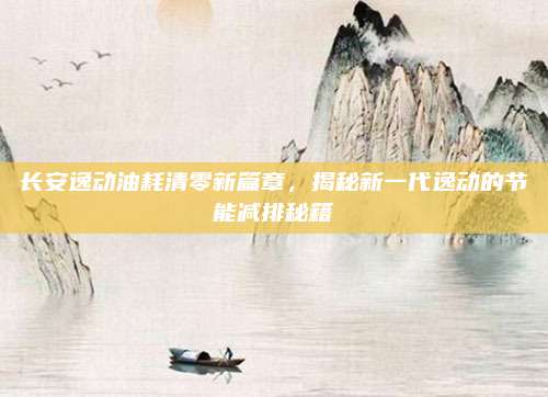长安逸动油耗清零新篇章,揭秘新一代逸动的节能减排秘籍