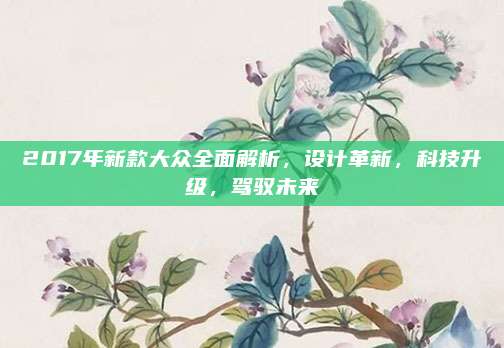2017年新款大众全面解析，设计革新，科技升级，驾驭未来