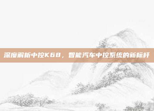 深度解析中控K68，智能汽车中控系统的新标杆