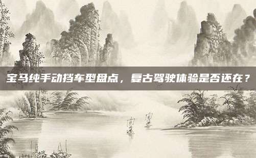 宝马纯手动挡车型盘点,复古驾驶体验是否还在?