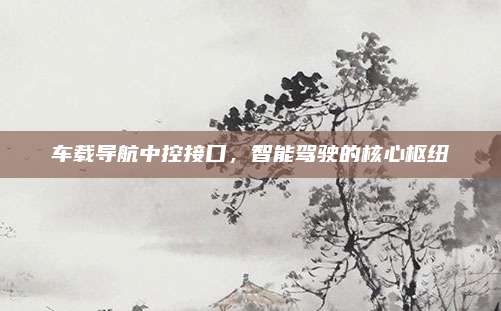 车载导航中控接口,智能驾驶的核心枢纽