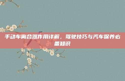 手动车离合器作用详解,驾驶技巧与汽车保养必备知识