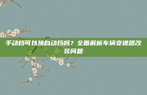 手动档可以换自动挡吗？全面解析车辆变速器改装问题