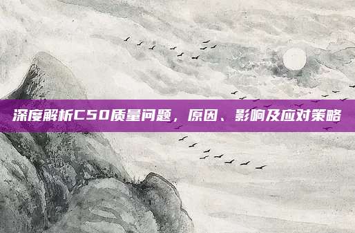 深度解析C50质量问题,原因、影响及应对策略