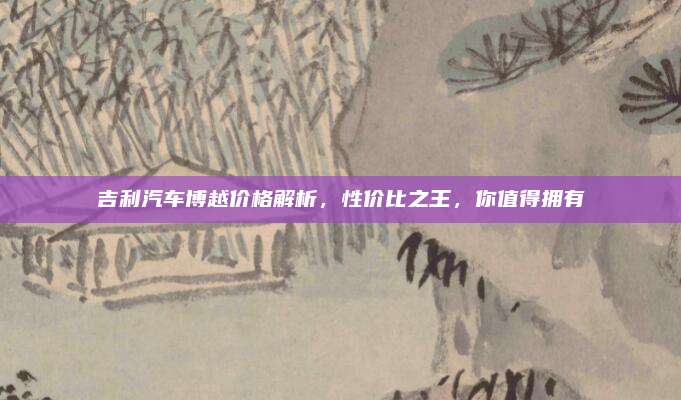 吉利汽车博越价格解析,性价比之王,你值得拥有