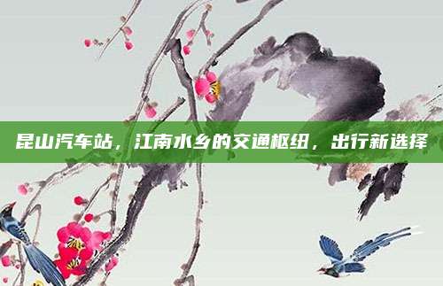 昆山汽车站,江南水乡的交通枢纽,出行新选择