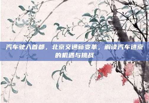 汽车驶入首都,北京交通新变革,解读汽车进京的机遇与挑战