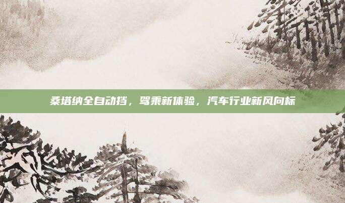 桑塔纳全自动挡,驾乘新体验,汽车行业新风向标