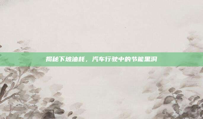 揭秘下坡油耗，汽车行驶中的节能黑洞