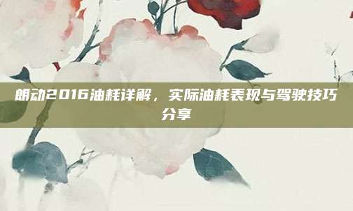 朗动2016油耗详解，实际油耗表现与驾驶技巧分享