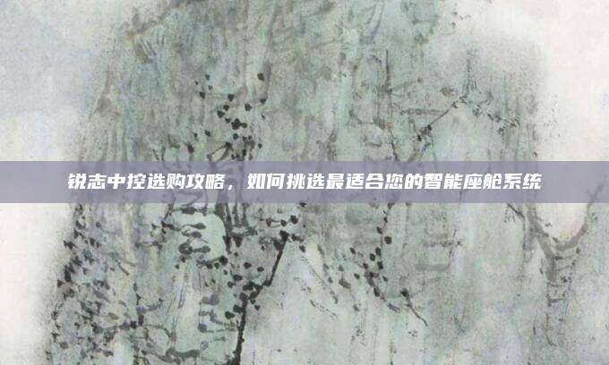 锐志中控选购攻略,如何挑选最适合您的智能座舱系统