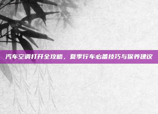 汽车空调打开全攻略,夏季行车必备技巧与保养建议